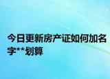 今日更新房产证如何加名字**划算
