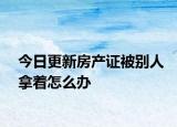 今日更新房产证被别人拿着怎么办