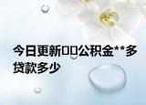 今日更新﻿﻿公积金**多贷款多少