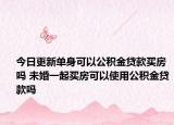 今日更新单身可以公积金贷款买房吗 未婚一起买房可以使用公积金贷款吗