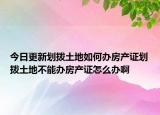 今日更新划拨土地如何办房产证划拨土地不能办房产证怎么办啊