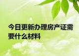 今日更新办理房产证需要什么材料