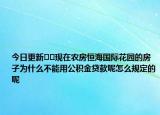 今日更新﻿﻿现在农房恒海国际花园的房子为什么不能用公积金贷款呢怎么规定的呢
