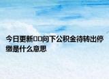 今日更新﻿﻿问下公积金待转出停缴是什么意思