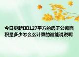 今日更新﻿﻿127平方的房子公摊面积是多少怎么么计算的谁能说说呢