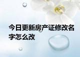 今日更新房产证修改名字怎么改