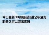 今日更新﻿﻿有朋友知道公积金离职多久可以取出来吗
