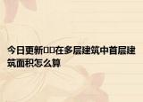 今日更新﻿﻿在多层建筑中首层建筑面积怎么算