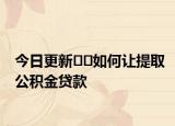 今日更新﻿﻿如何让提取公积金贷款