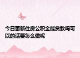 今日更新住房公积金能贷款吗可以的话要怎么做呢