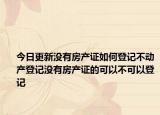今日更新没有房产证如何登记不动产登记没有房产证的可以不可以登记