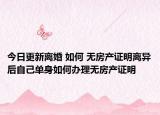 今日更新离婚 如何 无房产证明离异后自己单身如何办理无房产证明