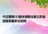 今日更新﻿﻿退休领取住房公积金流程需要多长时间