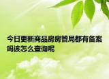 今日更新商品房房管局都有备案吗该怎么查询呢