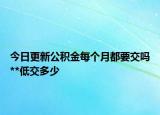 今日更新公积金每个月都要交吗**低交多少