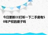 今日更新﻿﻿打听一下二手房有50年产权的房子吗