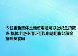 今日更新集体土地使用证可以公积金贷款吗 集体土地使用证可以申请用作公积金抵押贷款吗