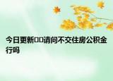 今日更新﻿﻿请问不交住房公积金行吗