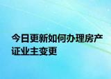 今日更新如何办理房产证业主变更
