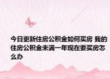 今日更新住房公积金如何买房 我的住房公积金未满一年现在要买房怎么办
