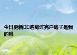 今日更新﻿﻿购房过完户房子是我的吗