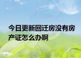 今日更新回迁房没有房产证怎么办啊