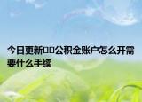 今日更新﻿﻿公积金账户怎么开需要什么手续