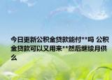 今日更新公积金贷款能付**吗 公积金贷款可以又用来**然后继续月供么