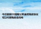 今日更新﻿﻿提取公积金时购房协议可以代替购房合同吗