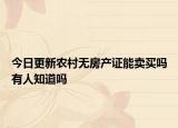 今日更新农村无房产证能卖买吗有人知道吗