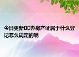 今日更新﻿﻿办房产证属于什么登记怎么规定的呢