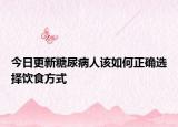 今日更新糖尿病人该如何正确选择饮食方式