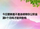今日更新是不是连续缴存公积金满6个月吗才能贷款吗