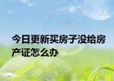 今日更新买房子没给房产证怎么办