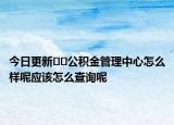 今日更新﻿﻿公积金管理中心怎么样呢应该怎么查询呢