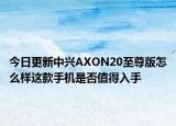 今日更新中兴AXON20至尊版怎么样这款手机是否值得入手