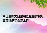 今日更新大白菜可以包保鲜膜吗 白菜吃多了会怎么样