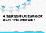 今日最新更新婚礼现场放录播仪式新人台下吃席 这也太省事了