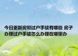 今日更新房照过户手续有哪些 房子办理过户手续怎么办理在哪里办