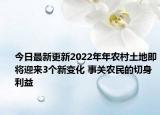 今日最新更新2022年年农村土地即将迎来3个新变化 事关农民的切身利益
