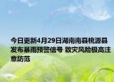 今日更新4月29日湖南南县桃源县发布暴雨预警信号 致灾风险极高注意防范