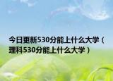 今日更新530分能上什么大学（理科530分能上什么大学）