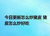 今日更新怎么炒猪皮 猪皮怎么炒好吃
