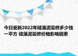今日更新2022年硅藻泥装修多少钱一平方 硅藻泥装修价格影响因素