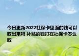 今日更新2022社保卡里面的钱可以取出来吗 补贴的钱打在社保卡怎么取