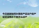 今日更新如何办理房产证过户房产证还没有办下来怎么过户