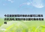 今日更新聚酯纤维的衣服可以用洗衣机洗吗,聚酯纤维衣服对身体有害吗