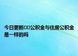 今日更新﻿﻿公积金与住房公积金是一样的吗