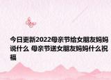 今日更新2022母亲节给女朋友妈妈说什么 母亲节送女朋友妈妈什么祝福