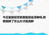 今日更新经常熬夜脸部会浮肿吗,熬夜脸肿了怎么办才能消肿